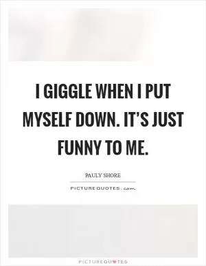 I giggle when I put myself down. It’s just funny to me Picture Quote #1