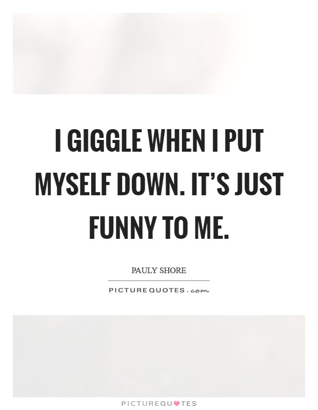 I giggle when I put myself down. It's just funny to me. Picture Quote #1