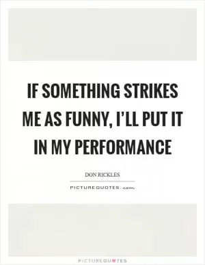 If something strikes me as funny, I’ll put it in my performance Picture Quote #1