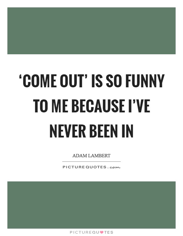 ‘Come out' is so funny to me because I've never been in Picture Quote #1
