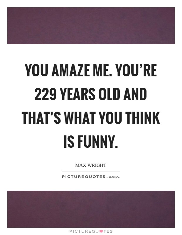 You amaze me. You're 229 years old and that's what you think is funny. Picture Quote #1