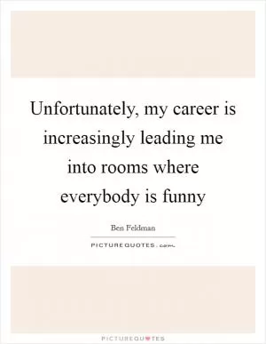 Unfortunately, my career is increasingly leading me into rooms where everybody is funny Picture Quote #1
