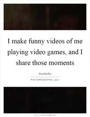 I make funny videos of me playing video games, and I share those moments Picture Quote #1