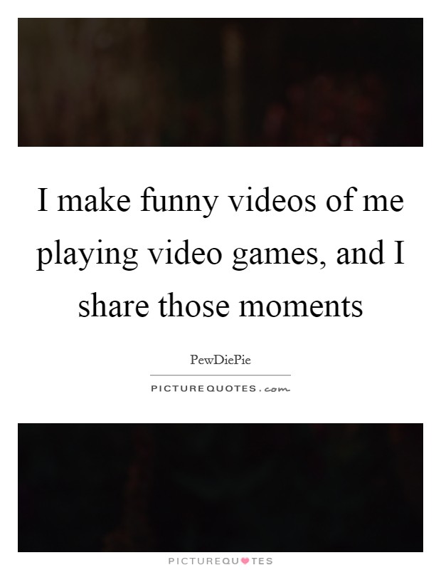 I make funny videos of me playing video games, and I share those moments Picture Quote #1