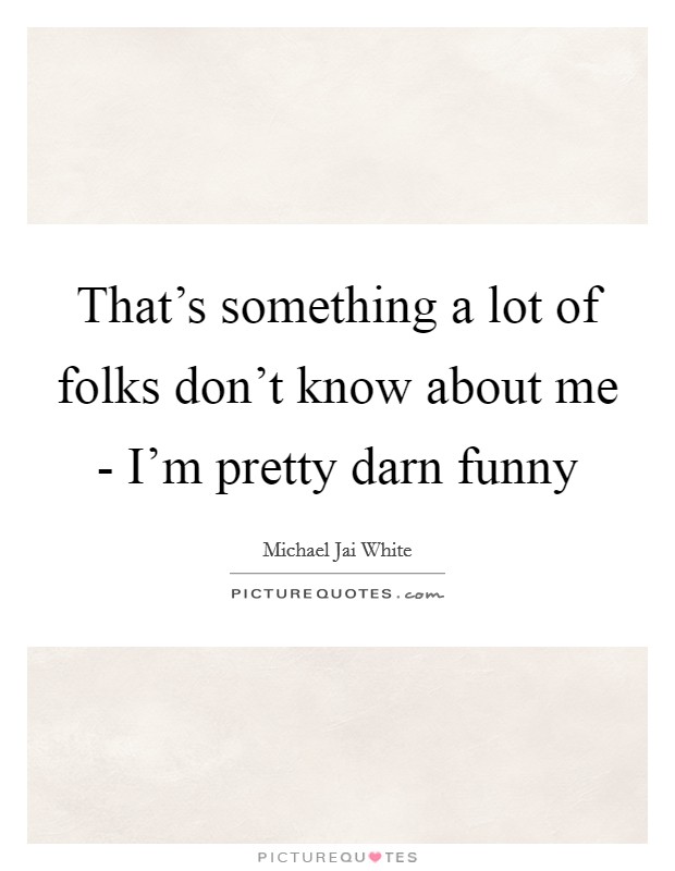 That's something a lot of folks don't know about me - I'm pretty darn funny Picture Quote #1