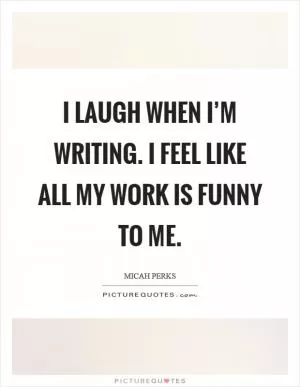 I laugh when I’m writing. I feel like all my work is funny to me Picture Quote #1