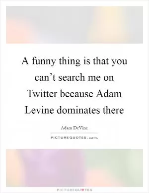 A funny thing is that you can’t search me on Twitter because Adam Levine dominates there Picture Quote #1