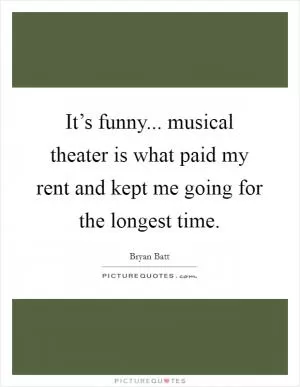 It’s funny... musical theater is what paid my rent and kept me going for the longest time Picture Quote #1