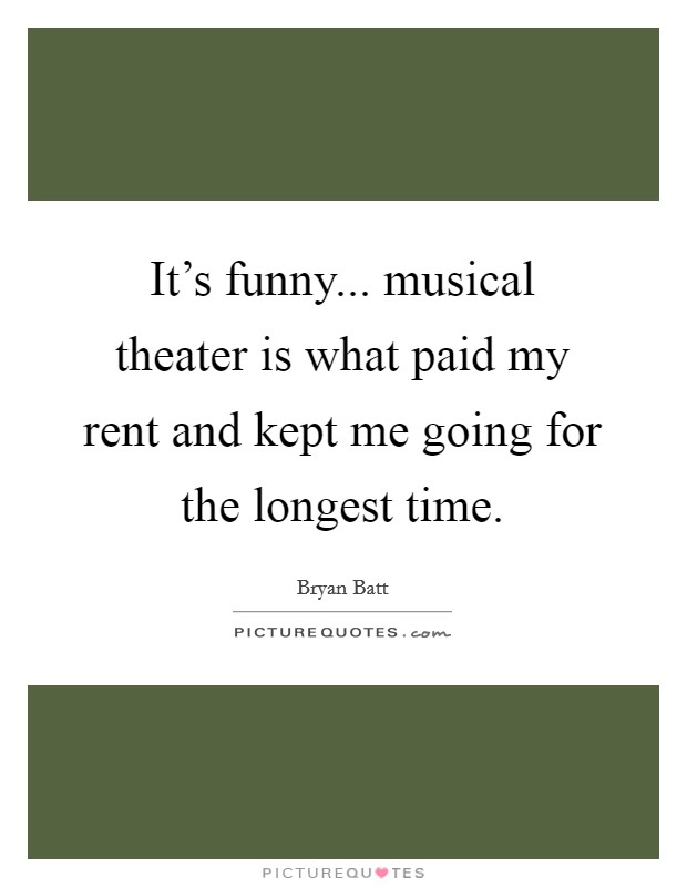It's funny... musical theater is what paid my rent and kept me going for the longest time. Picture Quote #1