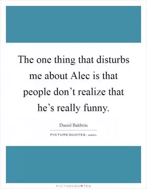 The one thing that disturbs me about Alec is that people don’t realize that he’s really funny Picture Quote #1