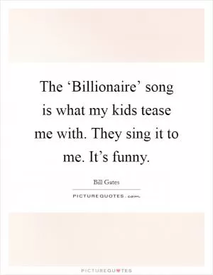 The ‘Billionaire’ song is what my kids tease me with. They sing it to me. It’s funny Picture Quote #1