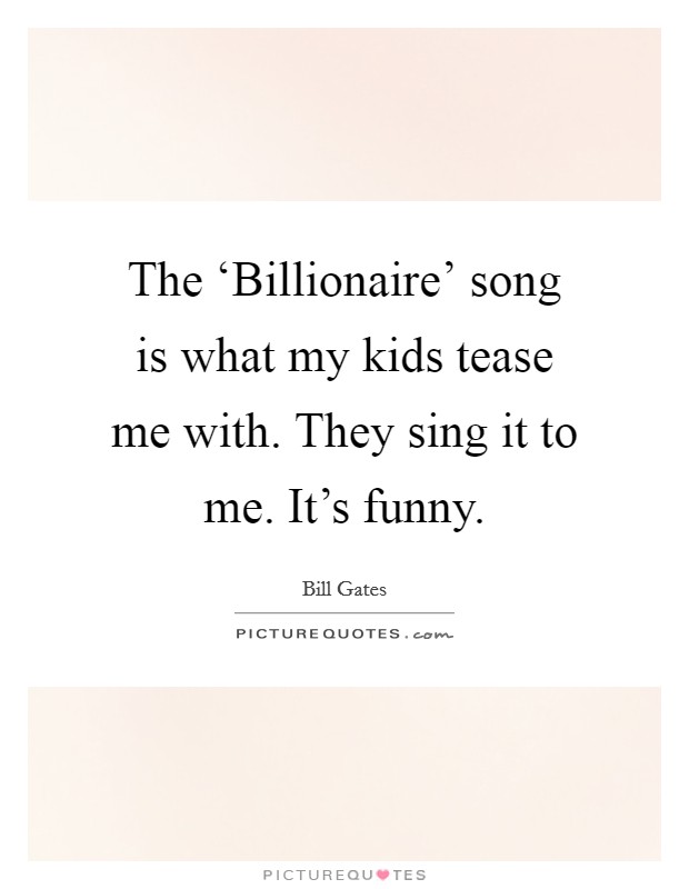 The ‘Billionaire' song is what my kids tease me with. They sing it to me. It's funny. Picture Quote #1