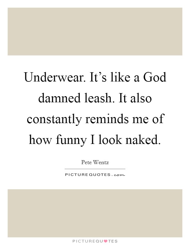 Underwear. It's like a God damned leash. It also constantly reminds me of how funny I look naked. Picture Quote #1