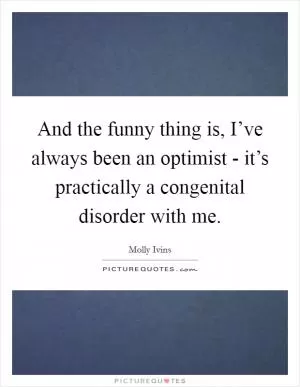 And the funny thing is, I’ve always been an optimist - it’s practically a congenital disorder with me Picture Quote #1
