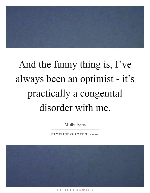 And the funny thing is, I've always been an optimist - it's practically a congenital disorder with me. Picture Quote #1
