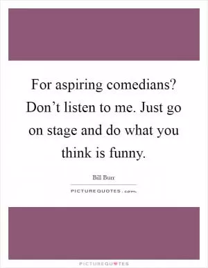For aspiring comedians? Don’t listen to me. Just go on stage and do what you think is funny Picture Quote #1