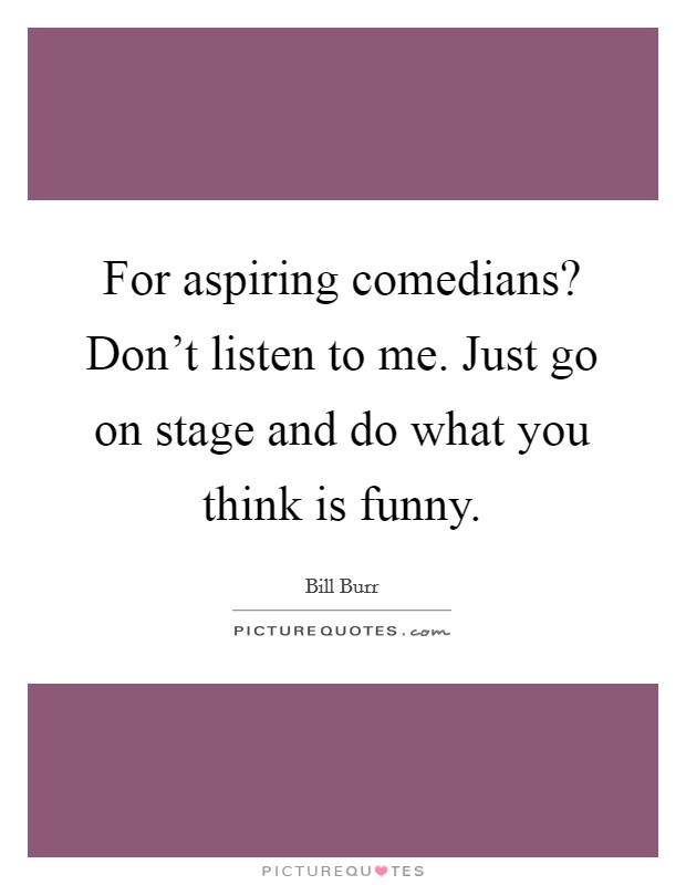 For aspiring comedians? Don't listen to me. Just go on stage and do what you think is funny. Picture Quote #1