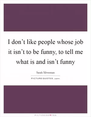I don’t like people whose job it isn’t to be funny, to tell me what is and isn’t funny Picture Quote #1