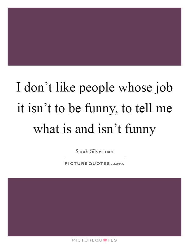 I don't like people whose job it isn't to be funny, to tell me what is and isn't funny Picture Quote #1
