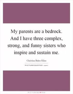 My parents are a bedrock. And I have three complex, strong, and funny sisters who inspire and sustain me Picture Quote #1