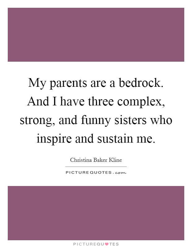 My parents are a bedrock. And I have three complex, strong, and funny sisters who inspire and sustain me. Picture Quote #1