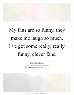 My fans are so funny, they make me laugh so much. I’ve got some really, really, funny, clever fans Picture Quote #1