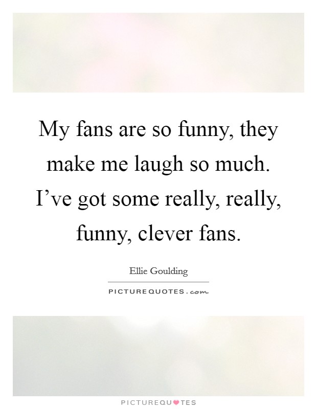 My fans are so funny, they make me laugh so much. I've got some really, really, funny, clever fans. Picture Quote #1