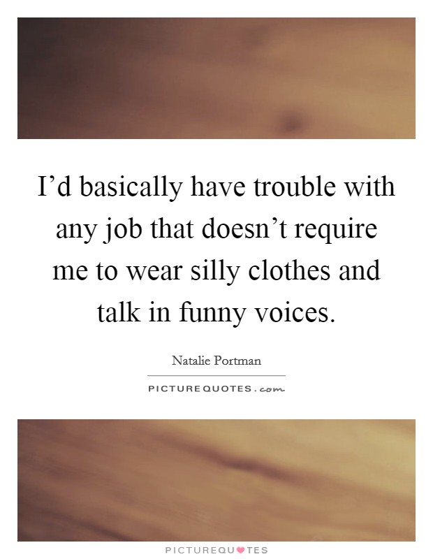 I'd basically have trouble with any job that doesn't require me to wear silly clothes and talk in funny voices. Picture Quote #1