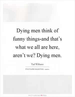 Dying men think of funny things-and that’s what we all are here, aren’t we? Dying men Picture Quote #1
