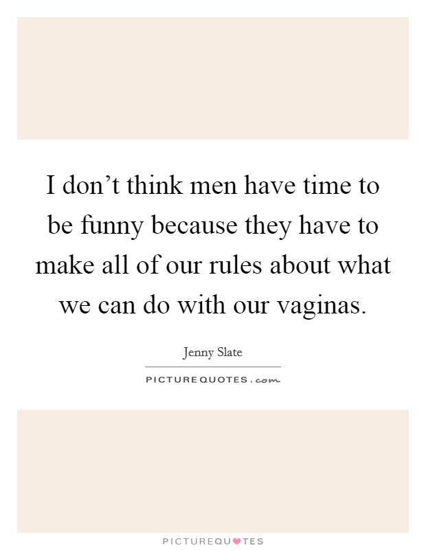 I don't think men have time to be funny because they have to make all of our rules about what we can do with our vaginas. Picture Quote #1