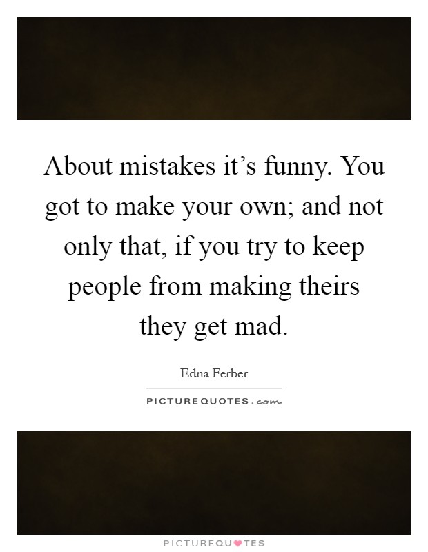 About mistakes it's funny. You got to make your own; and not only that, if you try to keep people from making theirs they get mad. Picture Quote #1