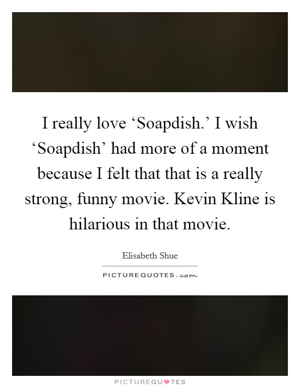 I really love ‘Soapdish.' I wish ‘Soapdish' had more of a moment because I felt that that is a really strong, funny movie. Kevin Kline is hilarious in that movie. Picture Quote #1
