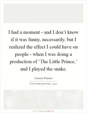 I had a moment - and I don’t know if it was funny, necessarily, but I realized the effect I could have on people - when I was doing a production of ‘The Little Prince,’ and I played the snake Picture Quote #1