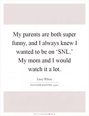 My parents are both super funny, and I always knew I wanted to be on ‘SNL.’ My mom and I would watch it a lot Picture Quote #1