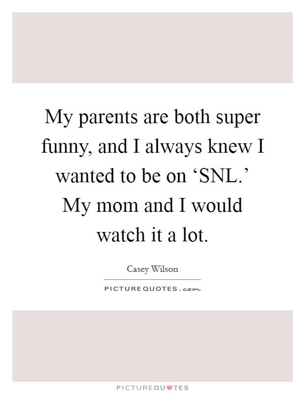 My parents are both super funny, and I always knew I wanted to be on ‘SNL.' My mom and I would watch it a lot. Picture Quote #1
