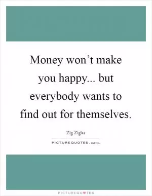 Money won’t make you happy... but everybody wants to find out for themselves Picture Quote #1
