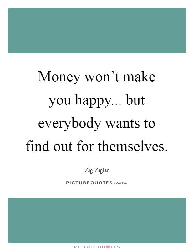 Money won't make you happy... but everybody wants to find out for themselves. Picture Quote #1