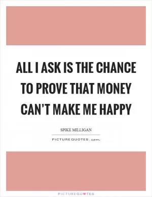 All I ask is the chance to prove that money can’t make me happy Picture Quote #1