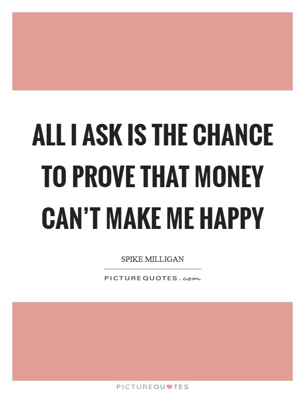 All I ask is the chance to prove that money can't make me happy Picture Quote #1