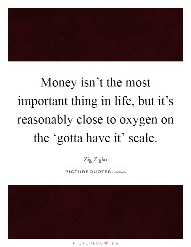 Money isn't the most important thing in life, but it's reasonably close to oxygen on the ‘gotta have it' scale. Picture Quote #1
