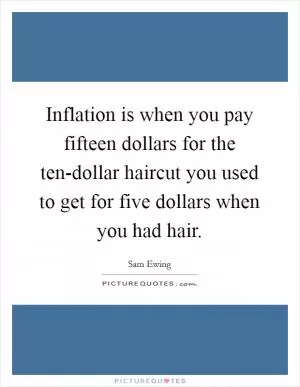 Inflation is when you pay fifteen dollars for the ten-dollar haircut you used to get for five dollars when you had hair Picture Quote #1