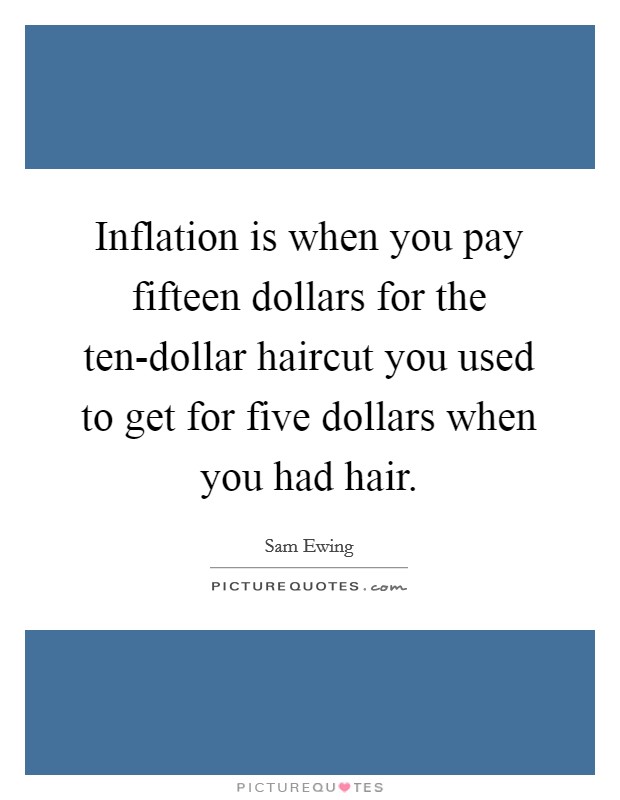Inflation is when you pay fifteen dollars for the ten-dollar haircut you used to get for five dollars when you had hair. Picture Quote #1