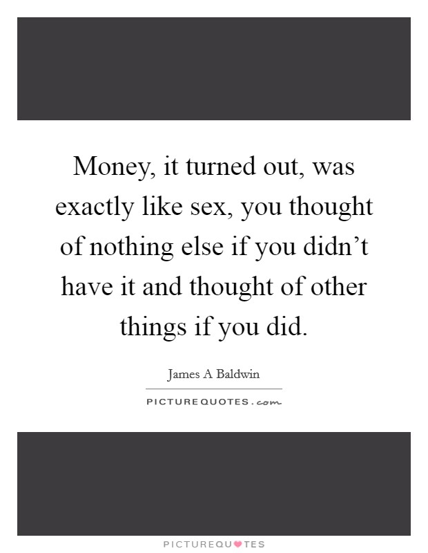 Money, it turned out, was exactly like sex, you thought of nothing else if you didn't have it and thought of other things if you did. Picture Quote #1