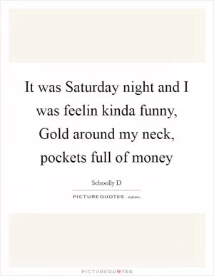 It was Saturday night and I was feelin kinda funny, Gold around my neck, pockets full of money Picture Quote #1