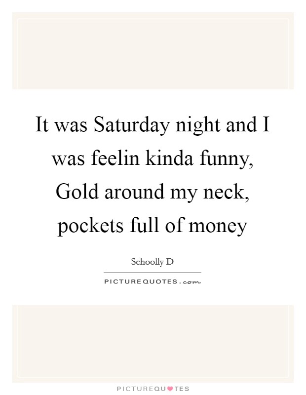 It was Saturday night and I was feelin kinda funny, Gold around my neck, pockets full of money Picture Quote #1