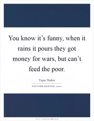 You know it’s funny, when it rains it pours they got money for wars, but can’t feed the poor Picture Quote #1