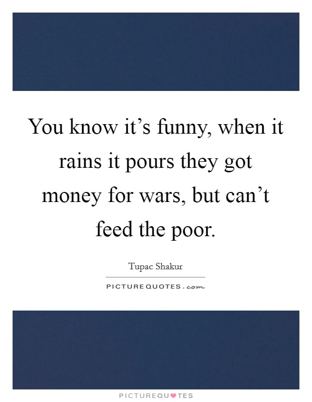 You know it's funny, when it rains it pours they got money for wars, but can't feed the poor. Picture Quote #1