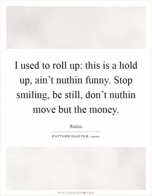 I used to roll up: this is a hold up, ain’t nuthin funny. Stop smiling, be still, don’t nuthin move but the money Picture Quote #1