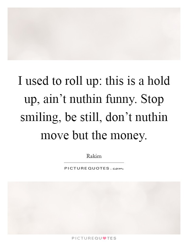 I used to roll up: this is a hold up, ain't nuthin funny. Stop smiling, be still, don't nuthin move but the money. Picture Quote #1