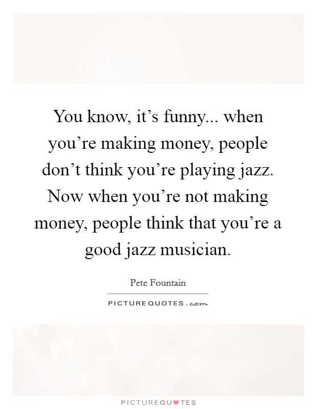 You know, it's funny... when you're making money, people don't think you're playing jazz. Now when you're not making money, people think that you're a good jazz musician. Picture Quote #1